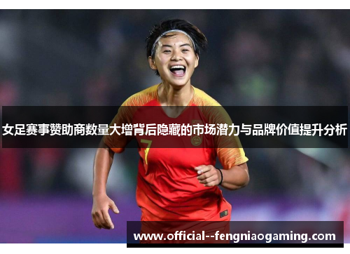 女足赛事赞助商数量大增背后隐藏的市场潜力与品牌价值提升分析