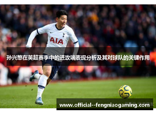 孙兴慜在英超赛季中的进攻端表现分析及其对球队的关键作用