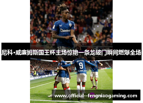 尼科·威廉姆斯国王杯主场惊艳一条龙破门瞬间燃爆全场