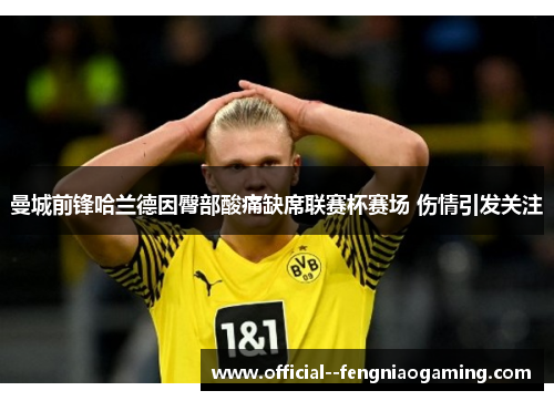 曼城前锋哈兰德因臀部酸痛缺席联赛杯赛场 伤情引发关注