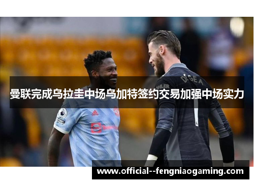 曼联完成乌拉圭中场乌加特签约交易加强中场实力