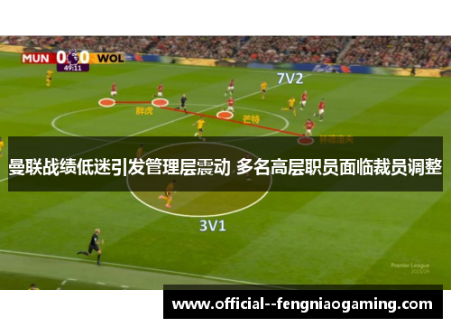 曼联战绩低迷引发管理层震动 多名高层职员面临裁员调整