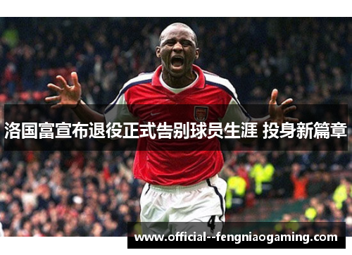 洛国富宣布退役正式告别球员生涯 投身新篇章