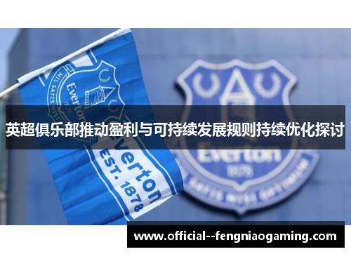 英超俱乐部推动盈利与可持续发展规则持续优化探讨