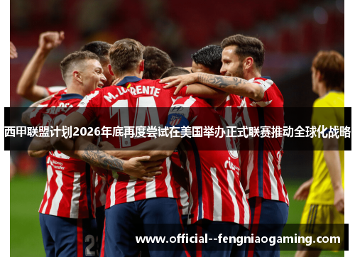 西甲联盟计划2026年底再度尝试在美国举办正式联赛推动全球化战略