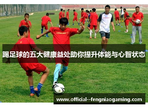 踢足球的五大健康益处助你提升体能与心智状态