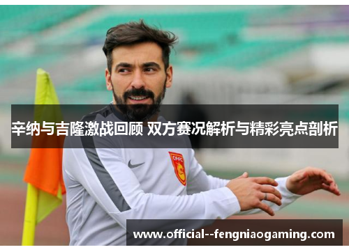 辛纳与吉隆激战回顾 双方赛况解析与精彩亮点剖析