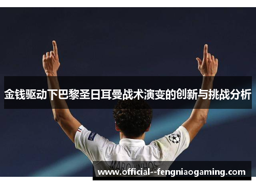 金钱驱动下巴黎圣日耳曼战术演变的创新与挑战分析