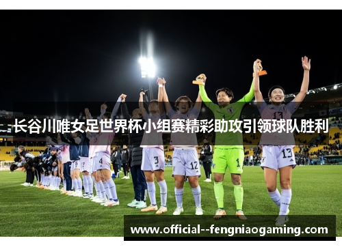 长谷川唯女足世界杯小组赛精彩助攻引领球队胜利