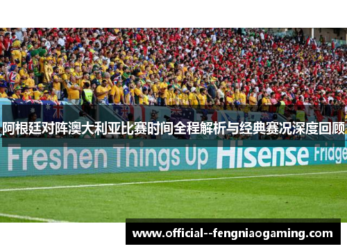 阿根廷对阵澳大利亚比赛时间全程解析与经典赛况深度回顾