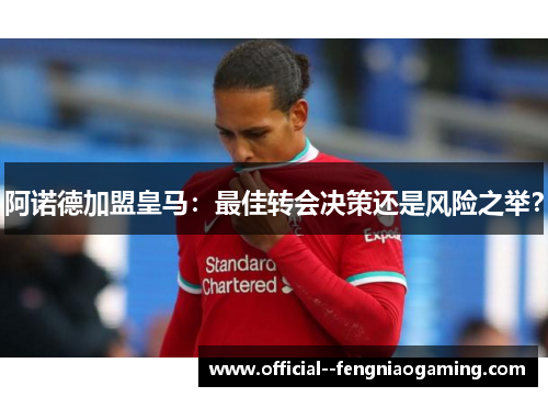 阿诺德加盟皇马：最佳转会决策还是风险之举？