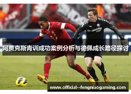 阿贾克斯青训成功案例分析与德佩成长路径探讨 阿贾克斯青训成功案例分析与德佩成长路径探讨