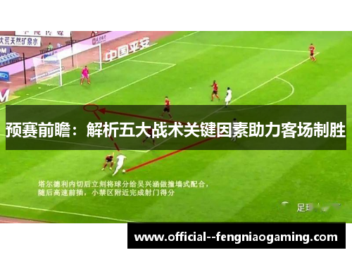 预赛前瞻：解析五大战术关键因素助力客场制胜