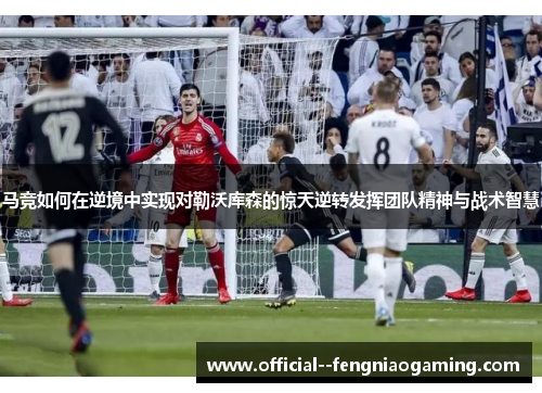 马竞如何在逆境中实现对勒沃库森的惊天逆转发挥团队精神与战术智慧 马竞如何在逆境中实现对勒沃库森的惊天逆转发挥团队精神与战术智慧