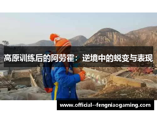 高原训练后的阿劳霍:逆境中的蜕变与表现 高原训练后的阿劳霍:逆境中的蜕变与表现