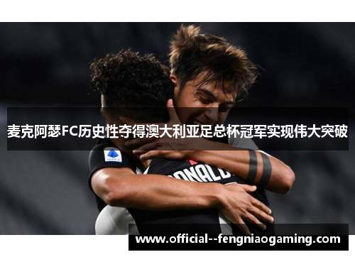 麦克阿瑟FC历史性夺得澳大利亚足总杯冠军实现伟大突破 麦克阿瑟FC历史性夺得澳大利亚足总杯冠军实现伟大突破