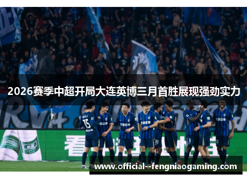 2026赛季中超开局大连英博三月首胜展现强劲实力 2026赛季中超开局大连英博三月首胜展现强劲实力