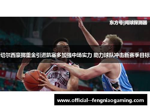 切尔西豪掷重金引进凯塞多加强中场实力 助力球队冲击新赛季目标 切尔西豪掷重金引进凯塞多加强中场实力 助力球队冲击新赛季目标