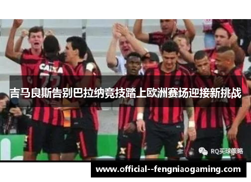 吉马良斯告别巴拉纳竞技踏上欧洲赛场迎接新挑战 吉马良斯告别巴拉纳竞技踏上欧洲赛场迎接新挑战