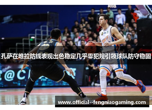 孔萨在维拉防线表现出色稳定几乎零犯规引领球队防守稳固 孔萨在维拉防线表现出色稳定几乎零犯规引领球队防守稳固
