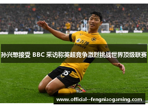 孙兴慜接受 BBC 采访称英超竞争激烈挑战世界顶级联赛 孙兴慜接受 BBC 采访称英超竞争激烈挑战世界顶级联赛
