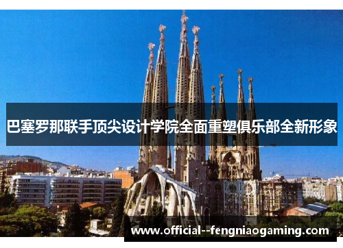 巴塞罗那联手顶尖设计学院全面重塑俱乐部全新形象 巴塞罗那联手顶尖设计学院全面重塑俱乐部全新形象