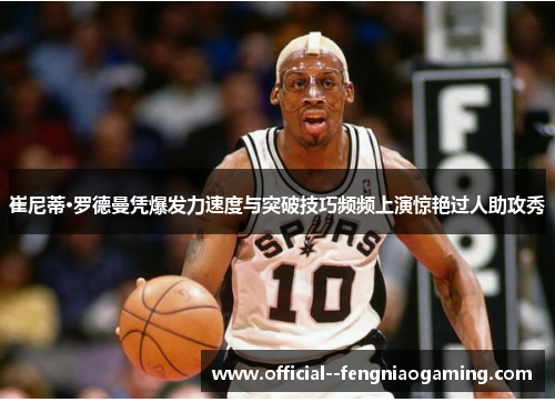 崔尼蒂·罗德曼凭爆发力速度与突破技巧频频上演惊艳过人助攻秀 崔尼蒂·罗德曼凭爆发力速度与突破技巧频频上演惊艳过人助攻秀