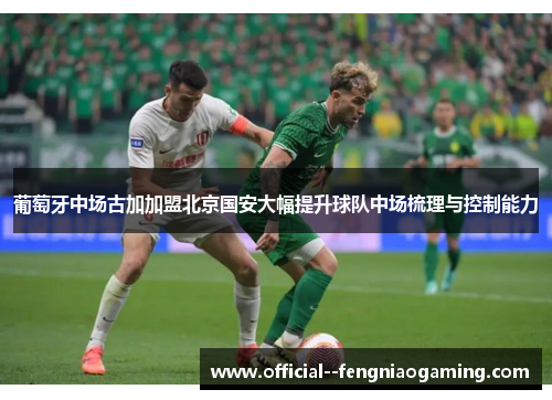 葡萄牙中场古加加盟北京国安大幅提升球队中场梳理与控制能力