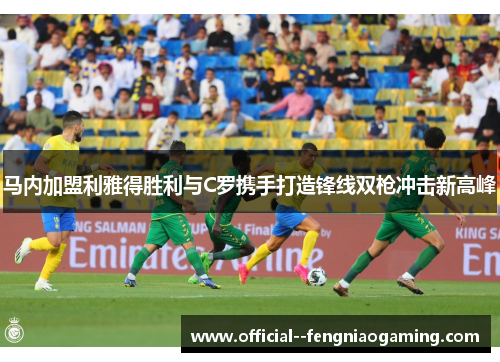 马内加盟利雅得胜利与C罗携手打造锋线双枪冲击新高峰