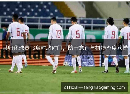 某归化球员飞身封堵射门，防守意识与拼搏态度获赞