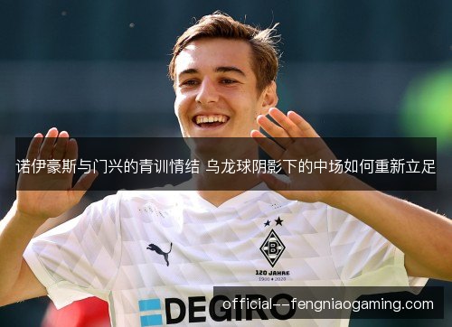 诺伊豪斯与门兴的青训情结 乌龙球阴影下的中场如何重新立足